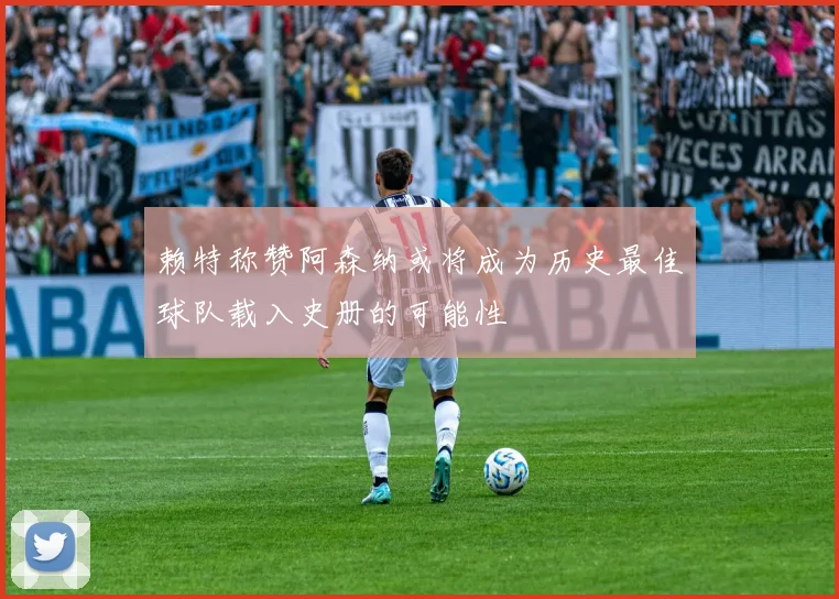 赖特称赞阿森纳或将成为历史最佳球队载入史册的可能性
