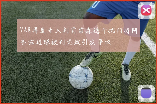 VAR再度介入判罚雷森德干扰门将阿齐兹进球被判无效引发争议
