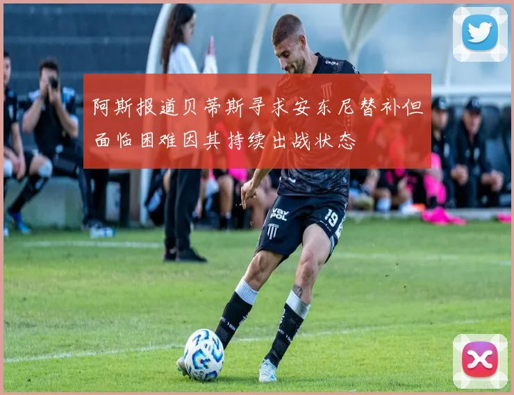 阿斯报道贝蒂斯寻求安东尼替补但面临困难因其持续出战状态