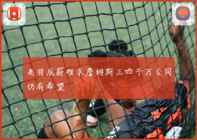 老将底薪难求詹姆斯三四千万合同仍有希望