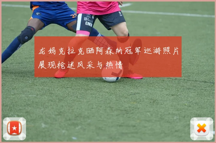 龙妈克拉克晒阿森纳冠军巡游照片展现枪迷风采与热情