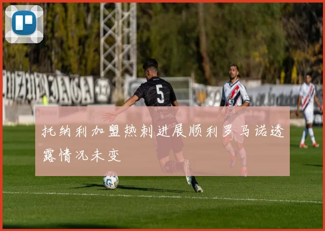 托纳利加盟热刺进展顺利罗马诺透露情况未变