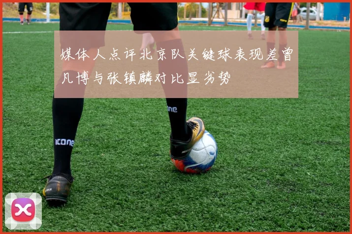 媒体人点评北京队关键球表现差曾凡博与张镇麟对比显劣势