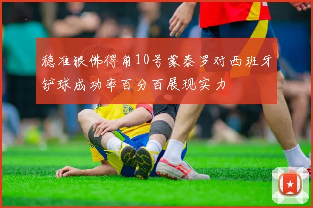 稳准狠佛得角10号蒙泰罗对西班牙铲球成功率百分百展现实力