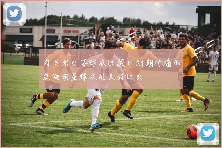 内马尔分享球衣收藏计划期待墙面装满明星球衣的美好时刻