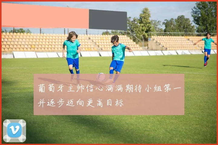 葡萄牙主帅信心满满期待小组第一并逐步迈向更高目标