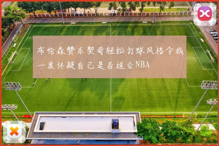 布伦森赞东契奇轻松打球风格令我一度怀疑自己是否适合NBA