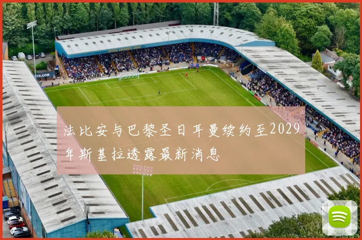 法比安与巴黎圣日耳曼续约至2029年斯基拉透露最新消息