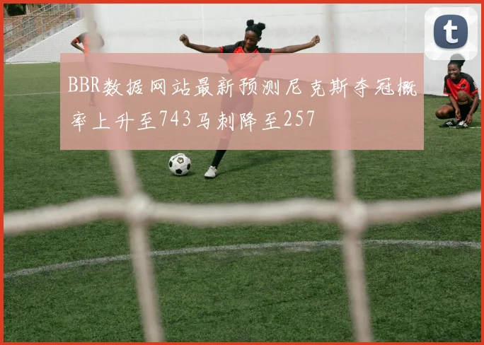 BBR数据网站最新预测尼克斯夺冠概率上升至743马刺降至257
