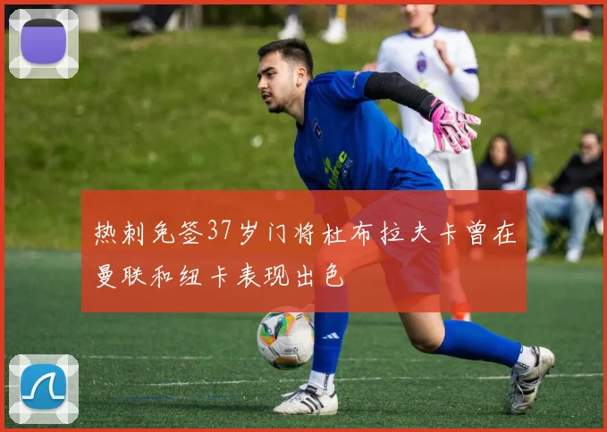 热刺免签37岁门将杜布拉夫卡曾在曼联和纽卡表现出色