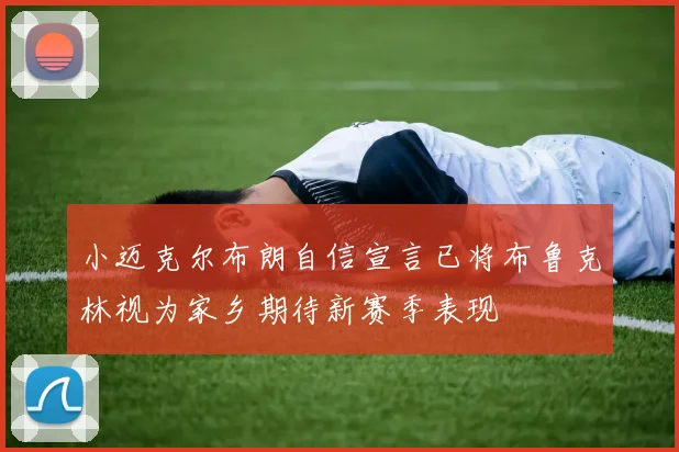 小迈克尔布朗自信宣言已将布鲁克林视为家乡期待新赛季表现