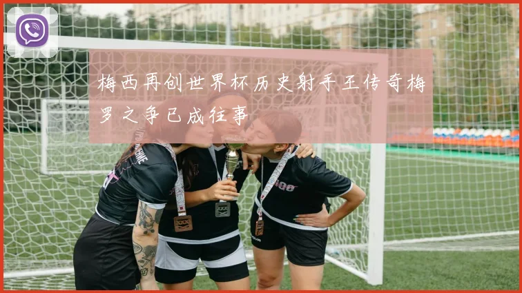 梅西再创世界杯历史射手王传奇梅罗之争已成往事