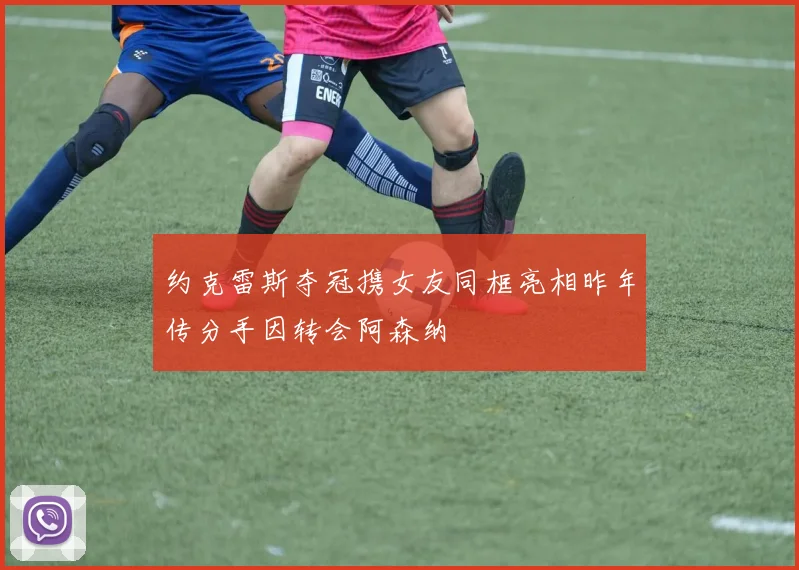 约克雷斯夺冠携女友同框亮相昨年传分手因转会阿森纳