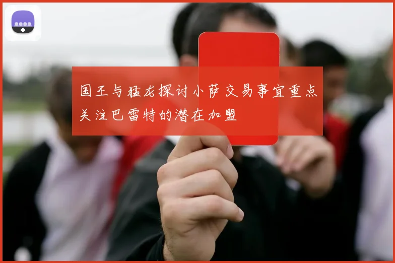 国王与猛龙探讨小萨交易事宜重点关注巴雷特的潜在加盟