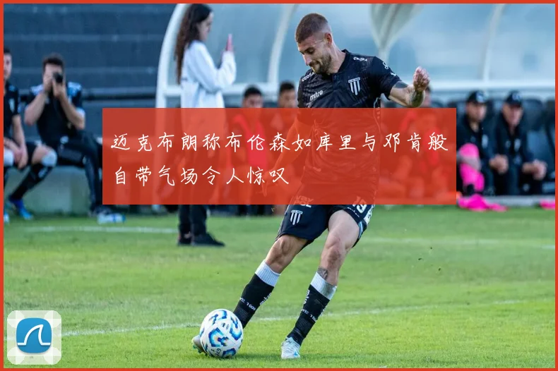 迈克布朗称布伦森如库里与邓肯般自带气场令人惊叹