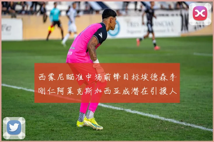 西蒙尼瞄准中场前锋目标埃德森李刚仁阿莱克斯加西亚成潜在引援人选