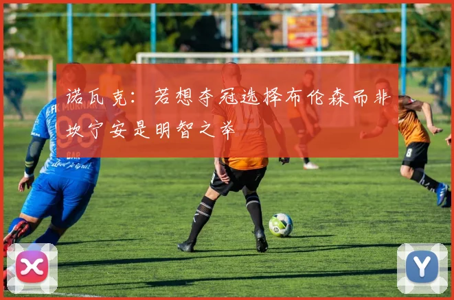 诺瓦克：若想夺冠选择布伦森而非坎宁安是明智之举
