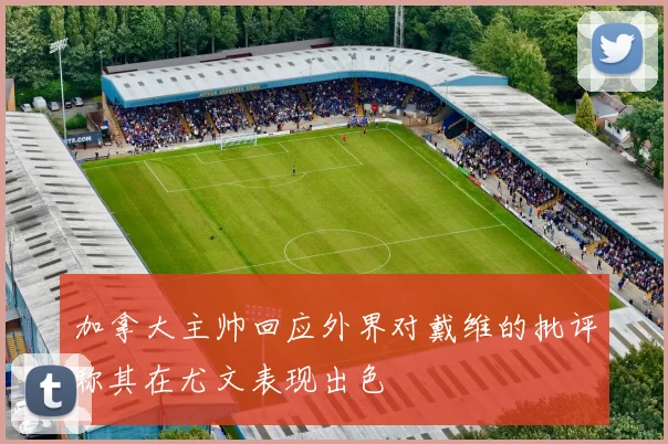 加拿大主帅回应外界对戴维的批评称其在尤文表现出色