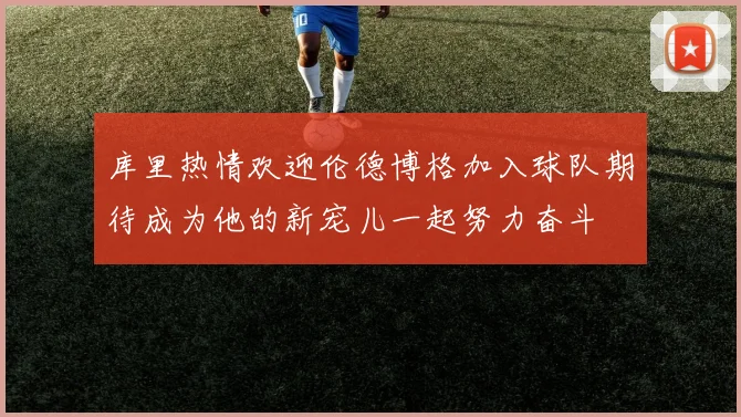 库里热情欢迎伦德博格加入球队期待成为他的新宠儿一起努力奋斗