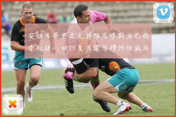 安切洛蒂坚定支持维尼修斯为巴西夺冠核心回归皇马需与穆帅坦诚沟通