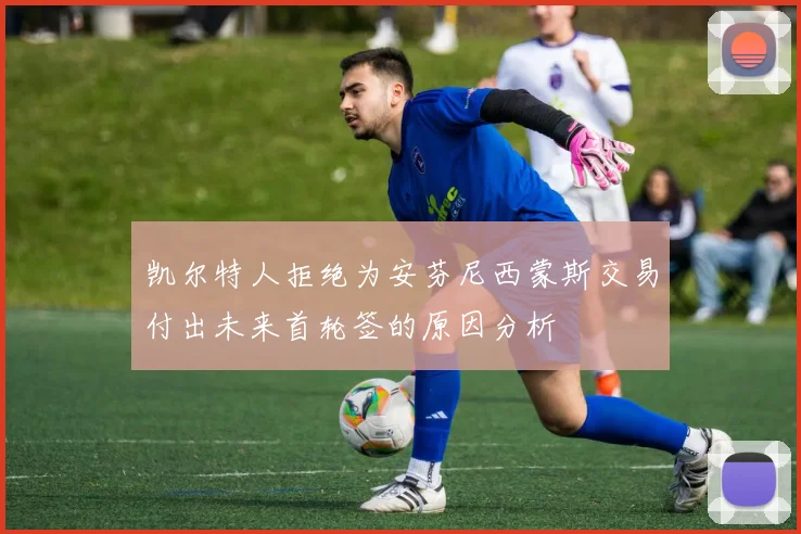 凯尔特人拒绝为安芬尼西蒙斯交易付出未来首轮签的原因分析