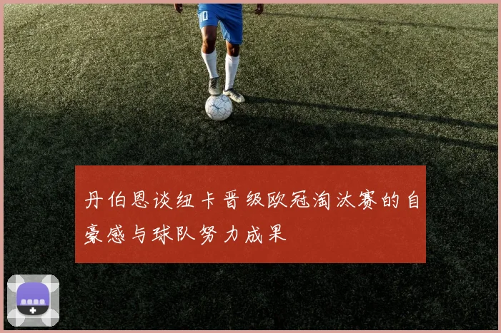 丹伯恩谈纽卡晋级欧冠淘汰赛的自豪感与球队努力成果