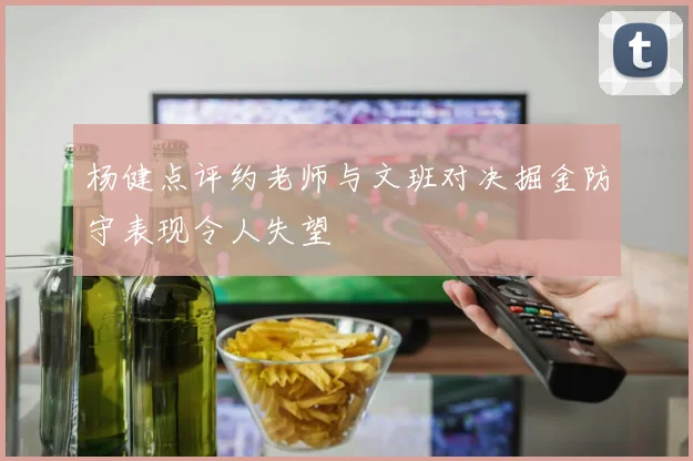杨健点评约老师与文班对决掘金防守表现令人失望