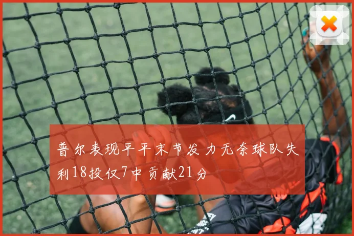 普尔表现平平末节发力无奈球队失利18投仅7中贡献21分