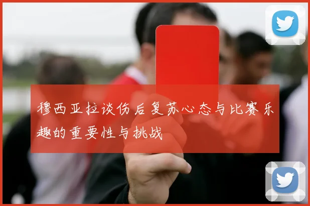 穆西亚拉谈伤后复苏心态与比赛乐趣的重要性与挑战