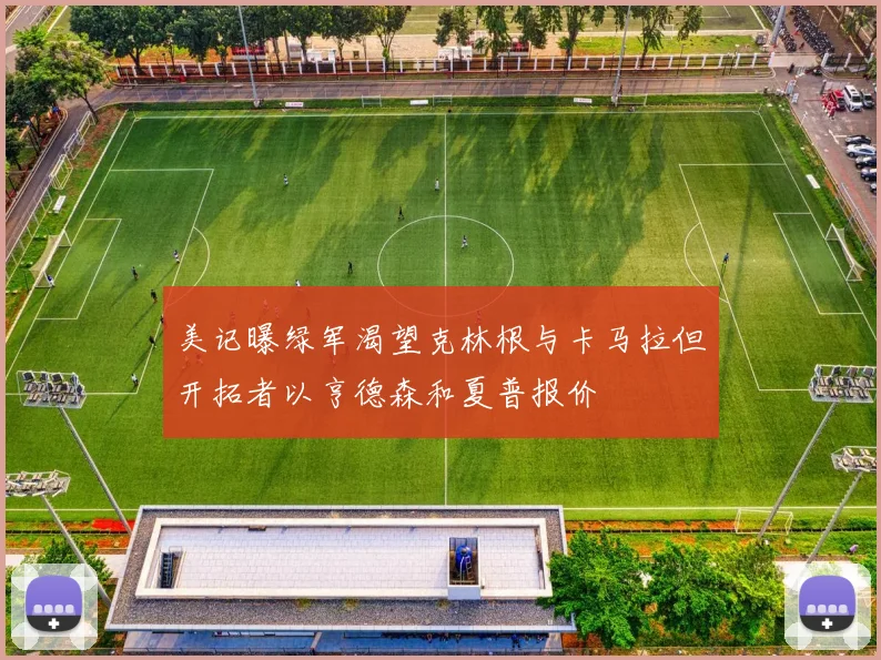 美记曝绿军渴望克林根与卡马拉但开拓者以亨德森和夏普报价