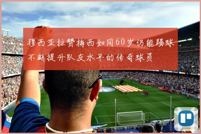 穆西亚拉赞梅西如同60岁仍能踢球不断提升队友水平的传奇球员
