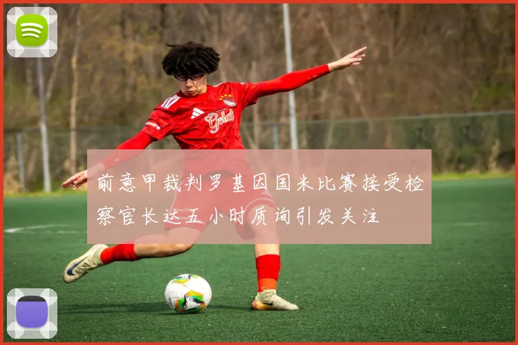 前意甲裁判罗基因国米比赛接受检察官长达五小时质询引发关注